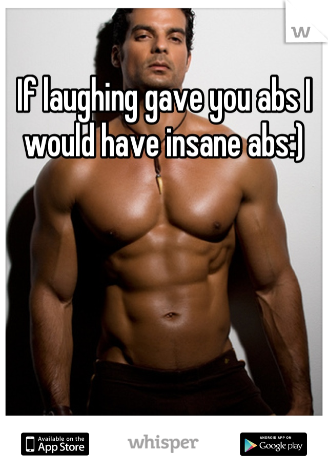 If laughing gave you abs I would have insane abs:)