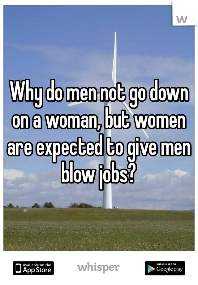 Why do men not go down on a woman, but women are expected to give men blow jobs?