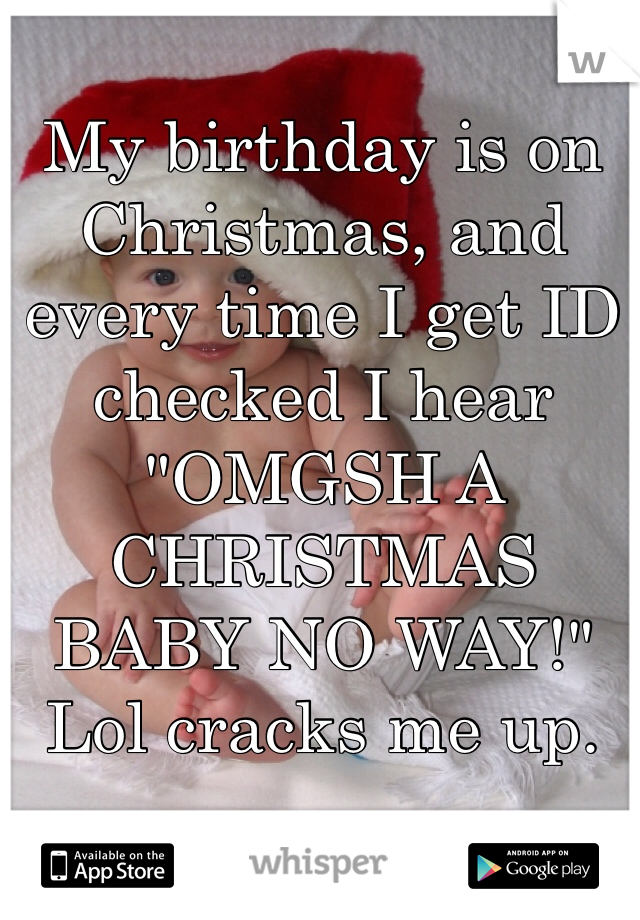 My birthday is on Christmas, and every time I get ID checked I hear "OMGSH A CHRISTMAS BABY NO WAY!" Lol cracks me up.