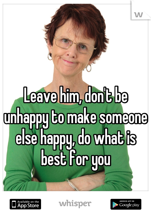Leave him, don't be unhappy to make someone else happy, do what is best for you
