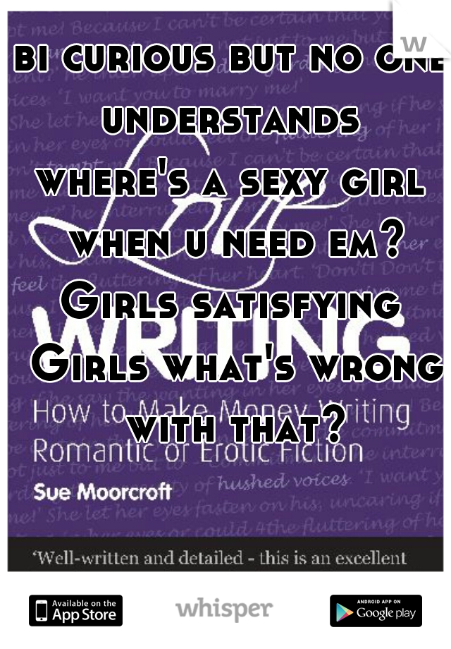 bi curious but no one understands 
where's a sexy girl when u need em?
Girls satisfying Girls what's wrong with that?