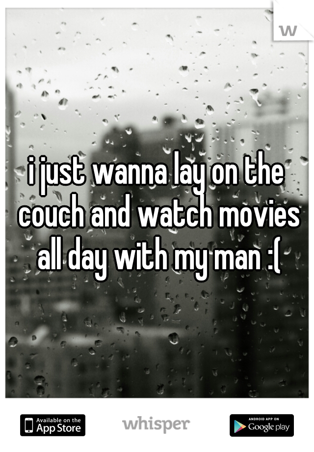 i just wanna lay on the couch and watch movies all day with my man :(