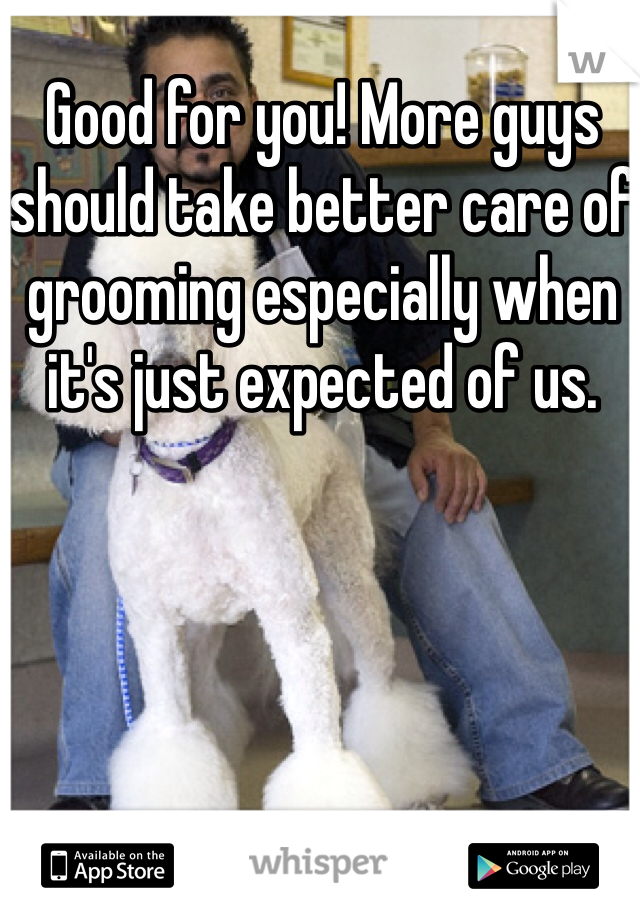 Good for you! More guys should take better care of grooming especially when it's just expected of us.