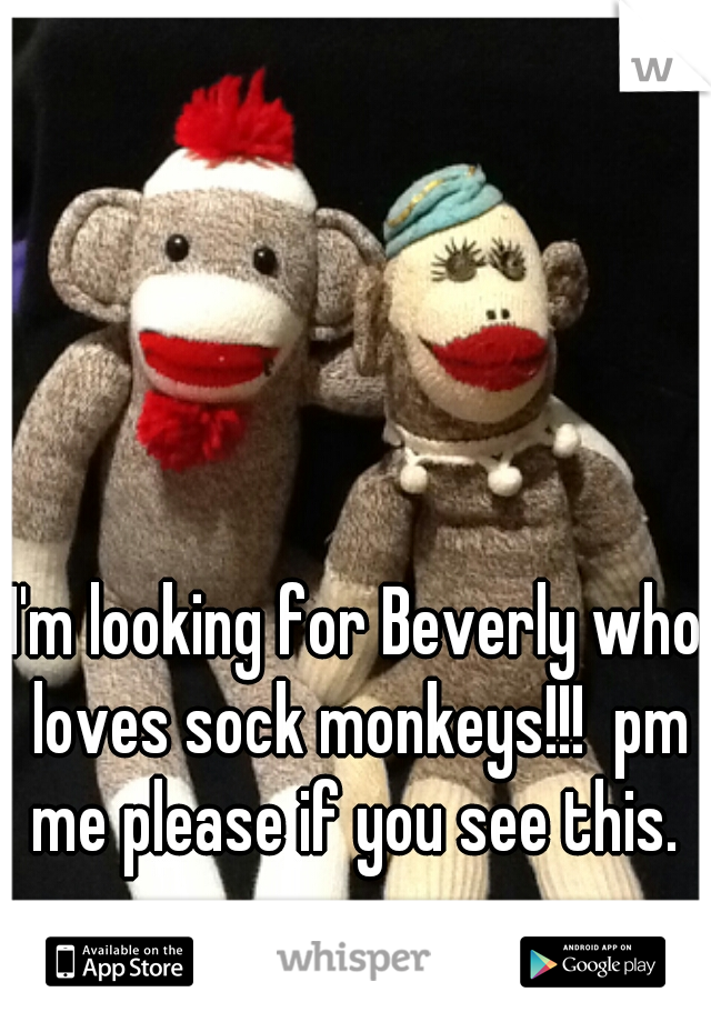 I'm looking for Beverly who loves sock monkeys!!!  pm me please if you see this. 