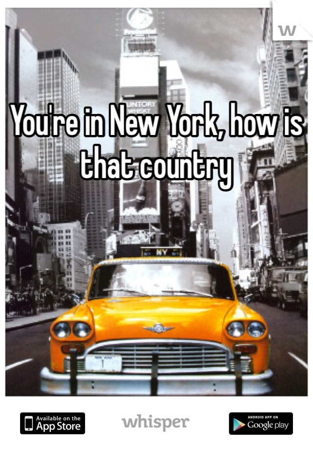You're in New York, how is that country