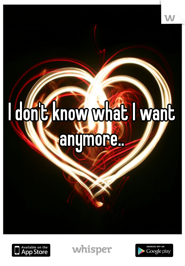 I don't know what I want anymore.. 