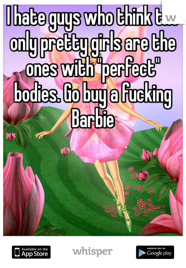 I hate guys who think the only pretty girls are the ones with "perfect" bodies. Go buy a fucking Barbie