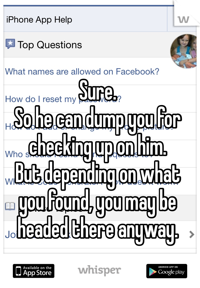 Sure. 
So he can dump you for checking up on him.
But depending on what you found, you may be headed there anyway.