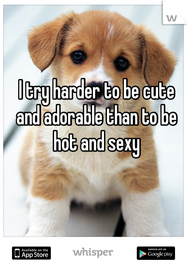 I try harder to be cute and adorable than to be hot and sexy