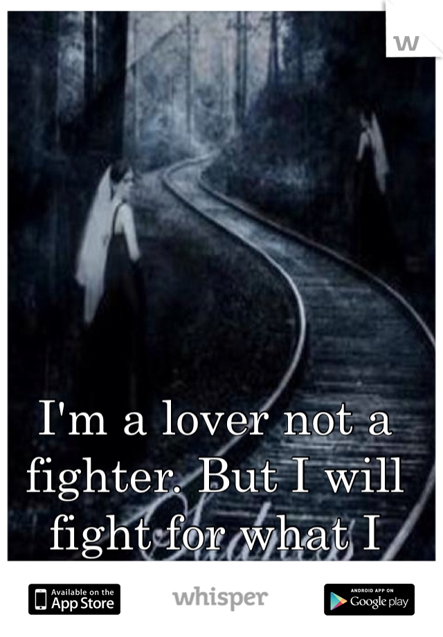 I'm a lover not a fighter. But I will fight for what I love<3