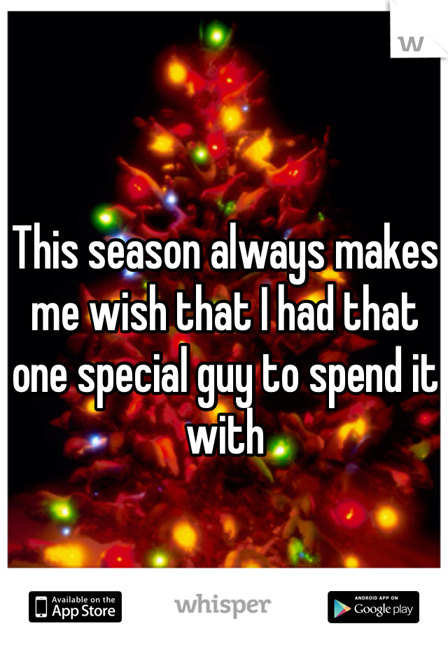 This season always makes me wish that I had that one special guy to spend it with 