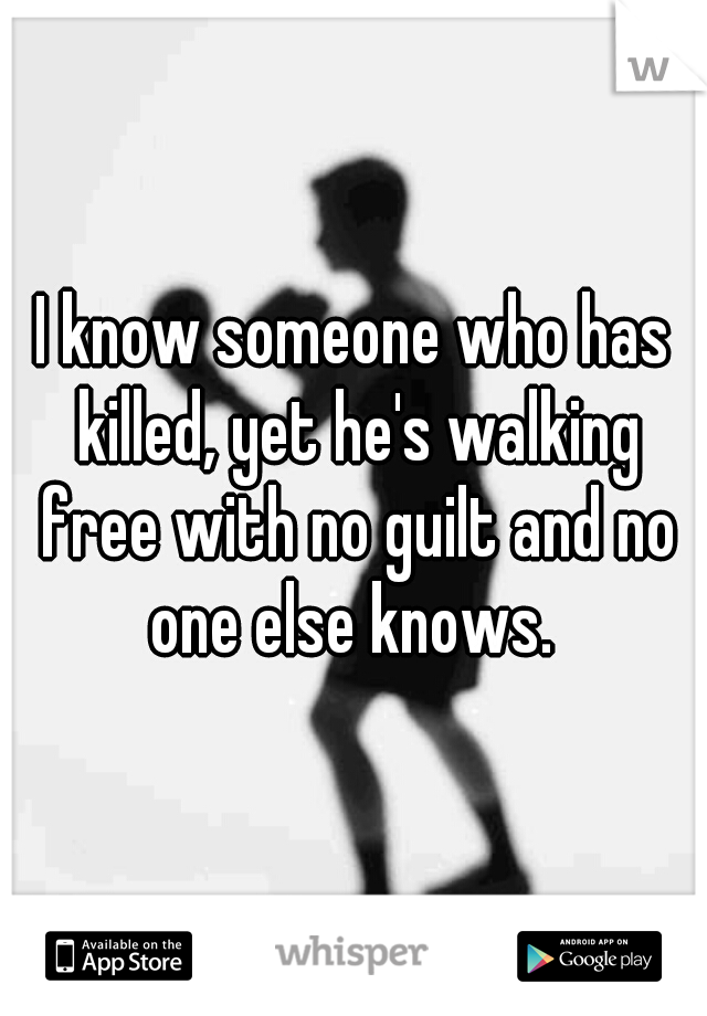 I know someone who has killed, yet he's walking free with no guilt and no one else knows. 