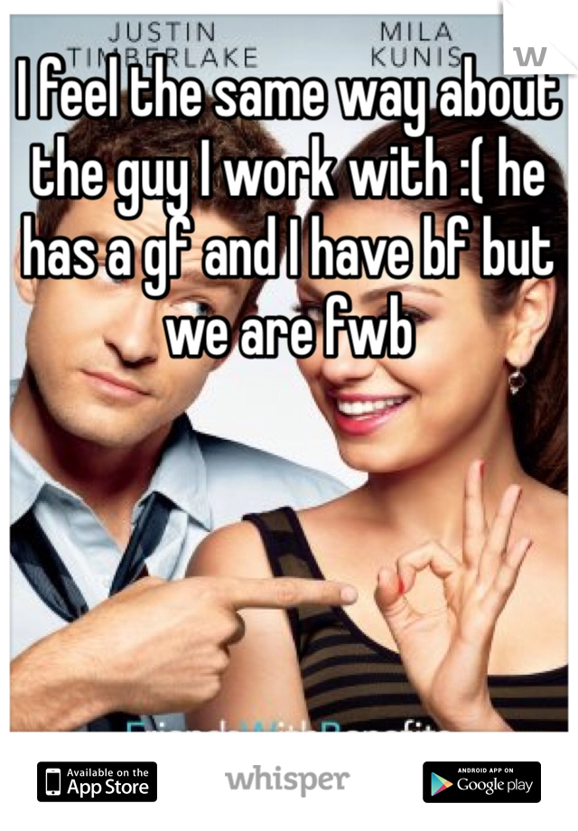 I feel the same way about the guy I work with :( he has a gf and I have bf but we are fwb 