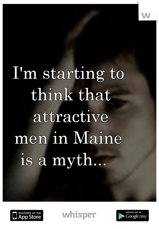 I'm starting to 
think that attractive 
men in Maine 
is a myth...   