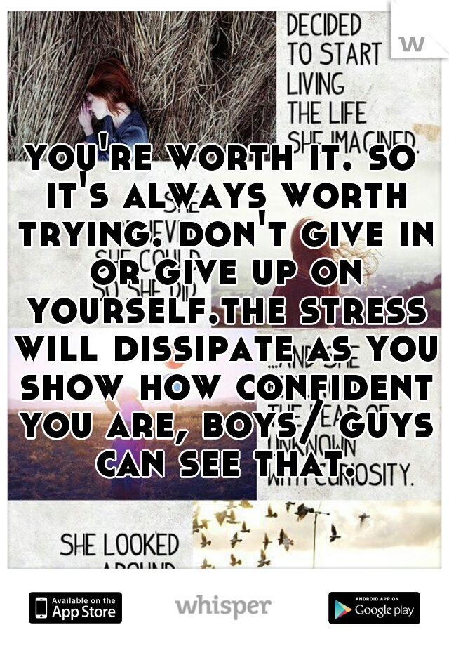 you're worth it. so it's always worth trying. don't give in or give up on yourself.the stress will dissipate as you show how confident you are, boys/ guys can see that.