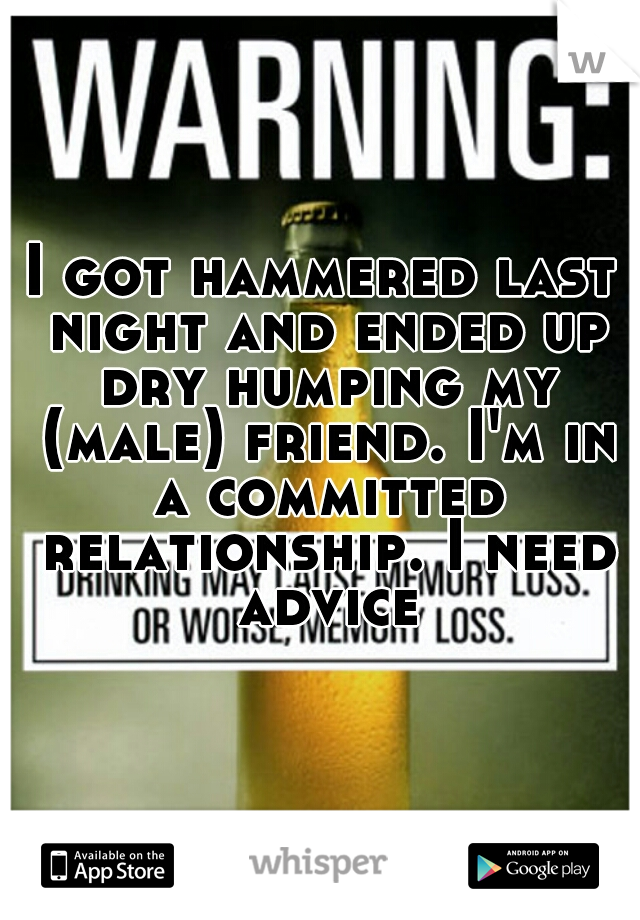 I got hammered last night and ended up dry humping my (male) friend. I'm in a committed relationship. I need advice