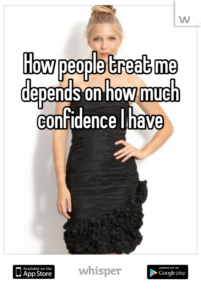 How people treat me depends on how much confidence I have