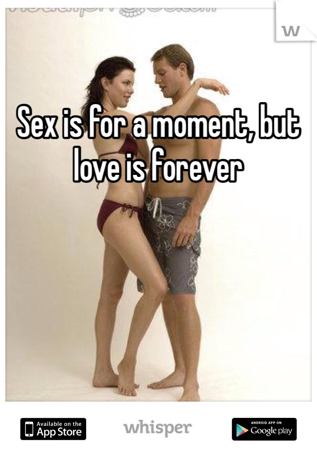 Sex is for a moment, but love is forever