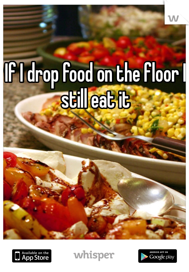 If I drop food on the floor I still eat it
