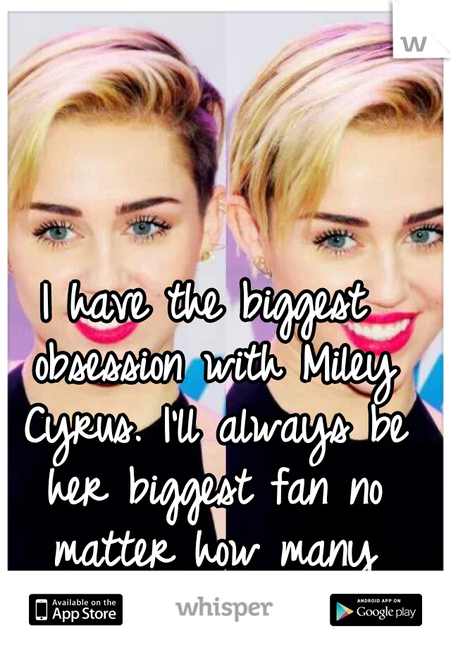 I have the biggest obsession with Miley Cyrus. I'll always be her biggest fan no matter how many people bully me about it.