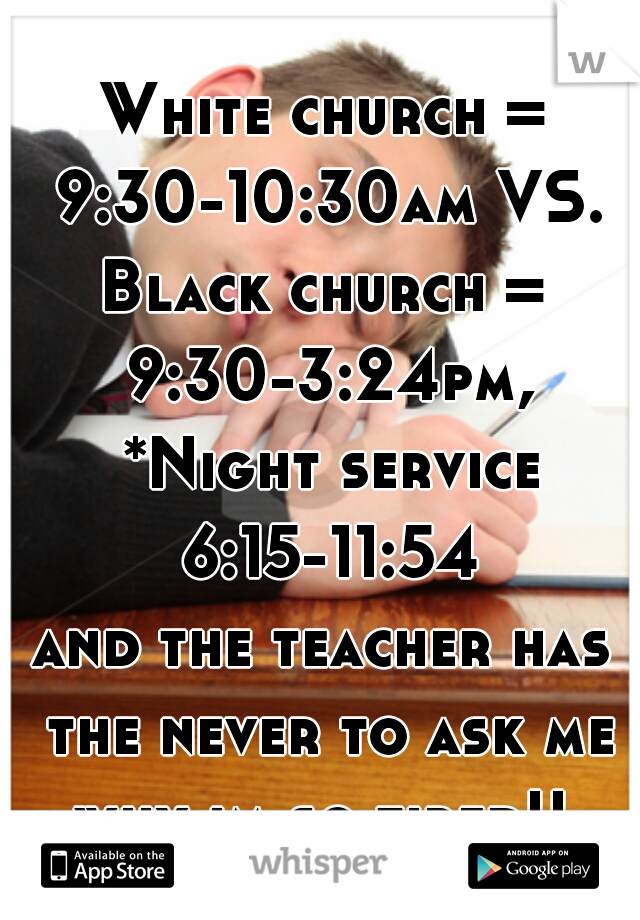 White church = 9:30-10:30am VS.
Black church = 9:30-3:24pm, *Night service 6:15-11:54
and the teacher has the never to ask me why im so tired!! 