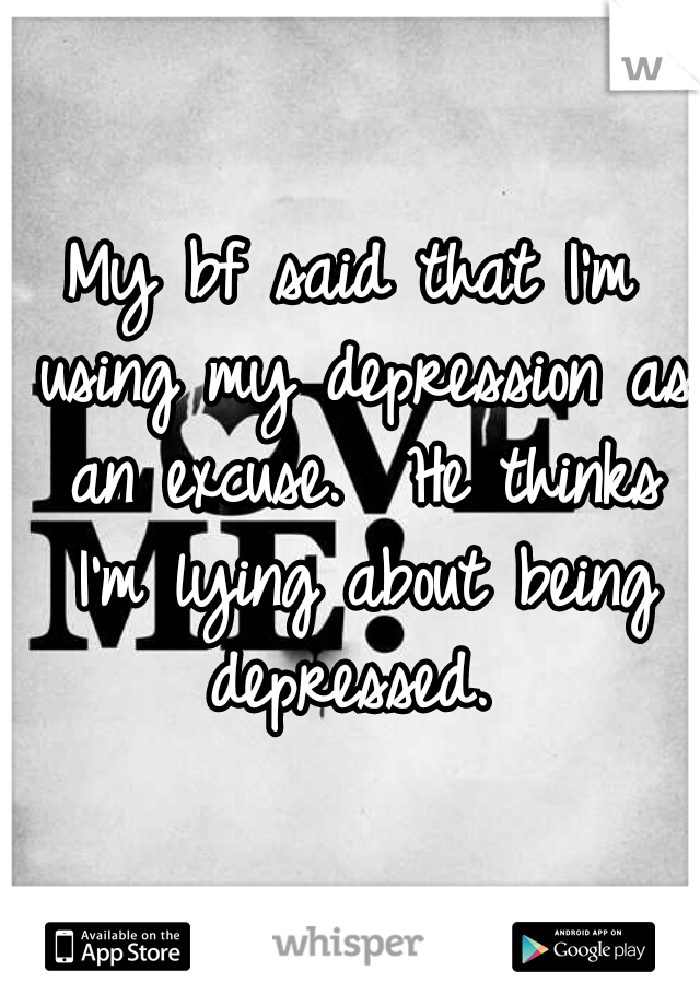 My bf said that I'm using my depression as an excuse.  He thinks I'm lying about being depressed. 