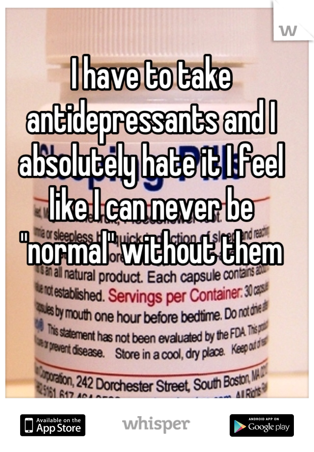 I have to take antidepressants and I absolutely hate it I feel like I can never be "normal" without them