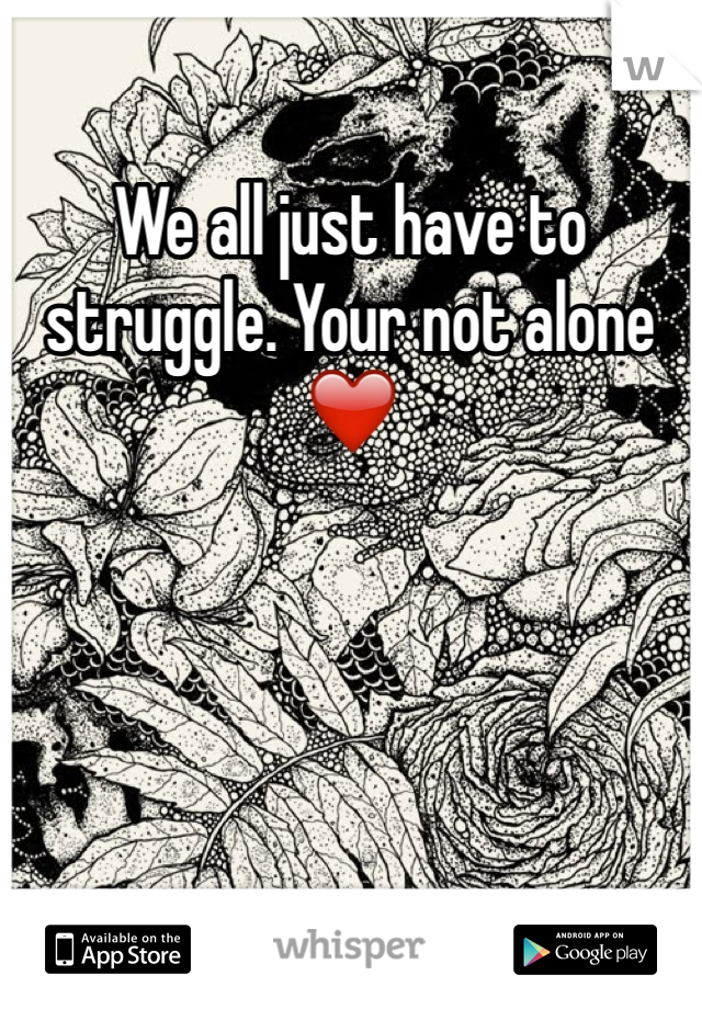 We all just have to struggle. Your not alone ❤️