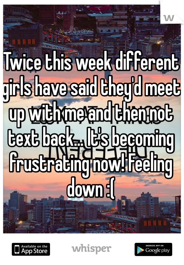 Twice this week different girls have said they'd meet up with me and then not text back... It's becoming frustrating now! Feeling down :(