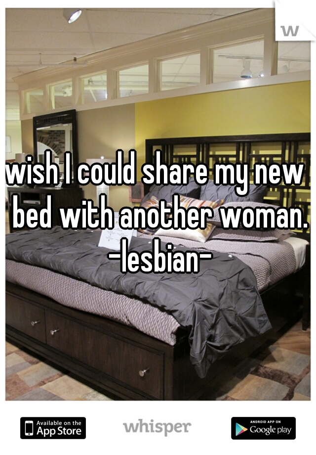 wish I could share my new  bed with another woman. -lesbian-