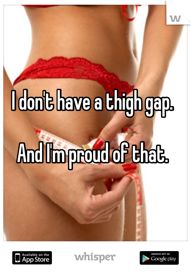 I don't have a thigh gap. 

And I'm proud of that. 
