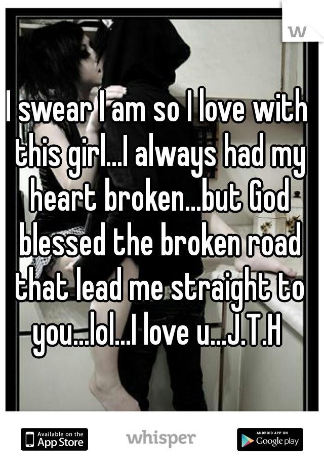 I swear I am so I love with this girl...I always had my heart broken...but God blessed the broken road that lead me straight to you...lol...I love u...J.T.H 