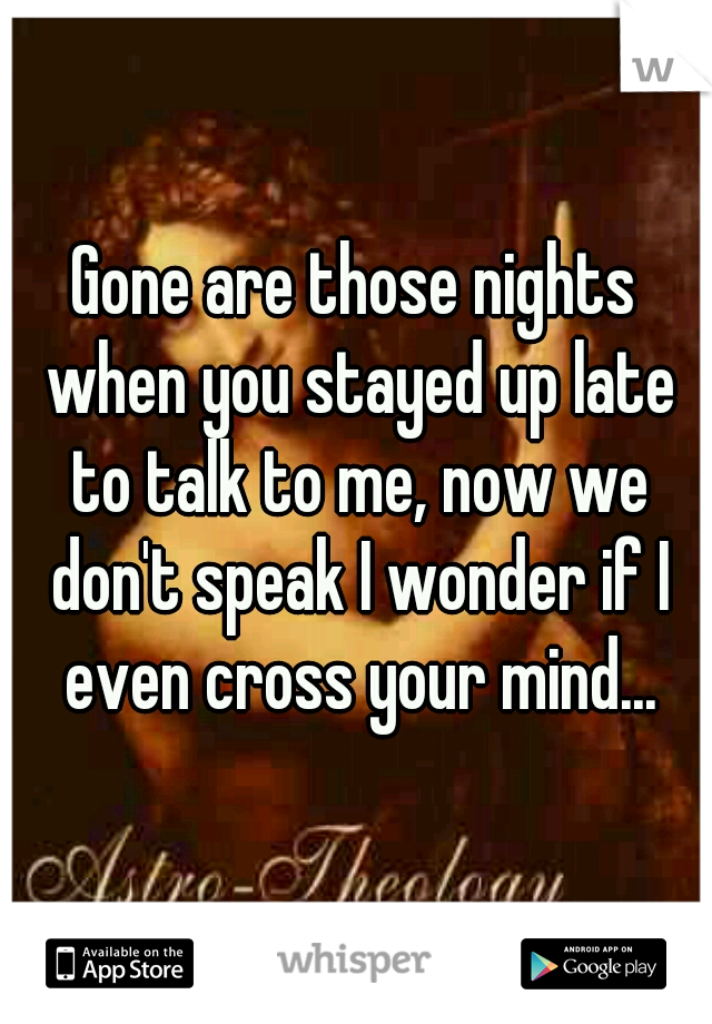 Gone are those nights when you stayed up late to talk to me, now we don't speak I wonder if I even cross your mind...