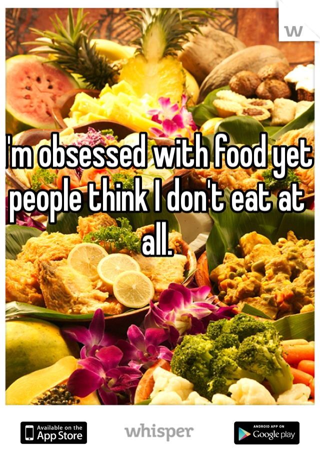 I'm obsessed with food yet people think I don't eat at all. 