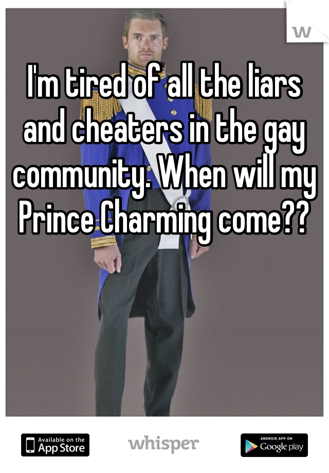 I'm tired of all the liars and cheaters in the gay community. When will my Prince Charming come??