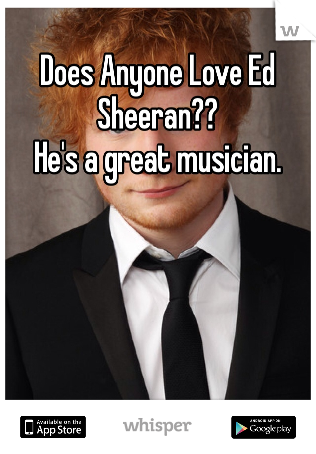 Does Anyone Love Ed Sheeran??
He's a great musician.