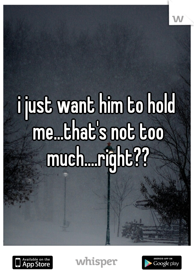 i just want him to hold me...that's not too much....right??