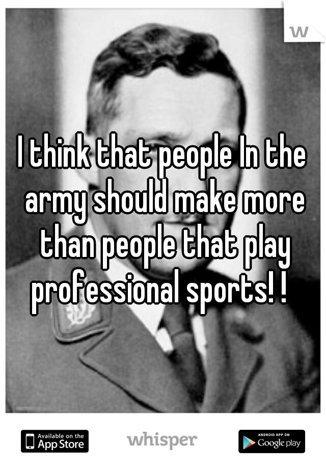 I think that people In the army should make more than people that play professional sports! !  