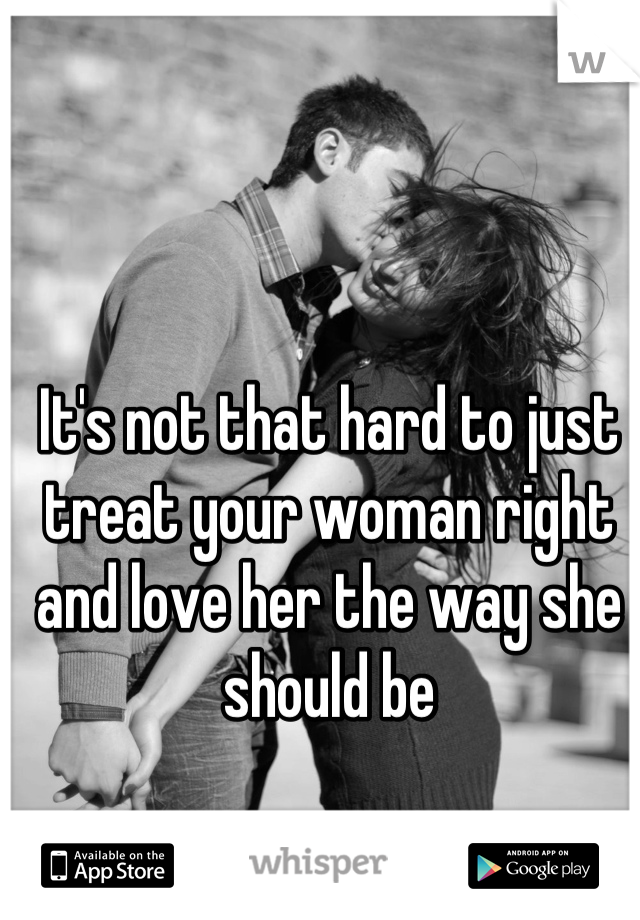 It's not that hard to just treat your woman right and love her the way she should be
