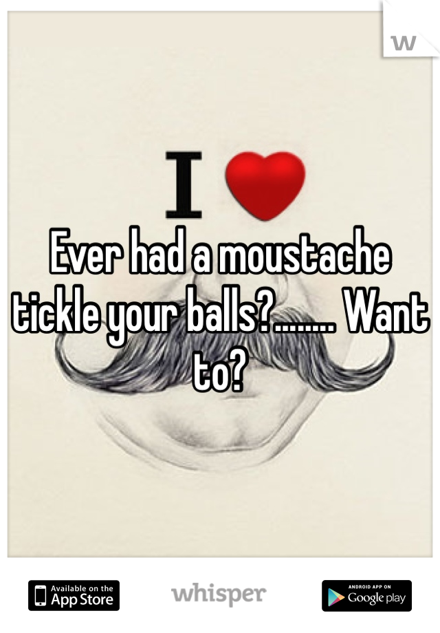 Ever had a moustache  tickle your balls?........ Want to?