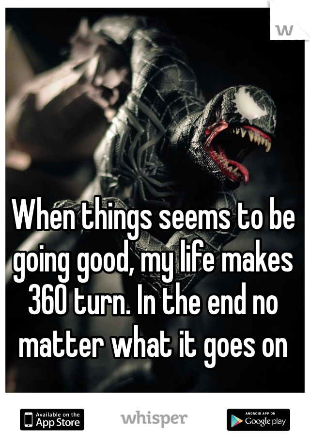 When things seems to be going good, my life makes 360 turn. In the end no matter what it goes on 