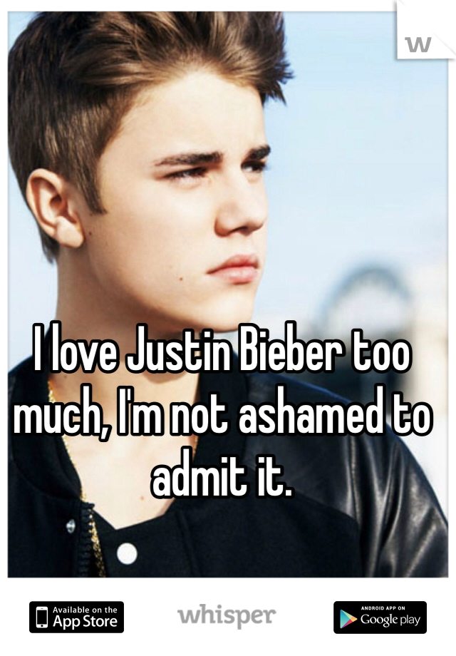 I love Justin Bieber too much, I'm not ashamed to admit it. 