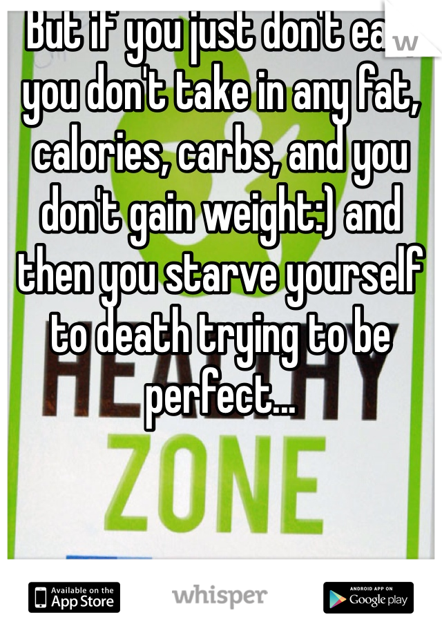 But if you just don't eat, you don't take in any fat, calories, carbs, and you don't gain weight:) and then you starve yourself to death trying to be perfect...