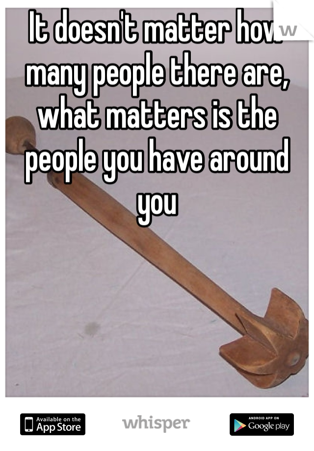It doesn't matter how many people there are, what matters is the people you have around you 
