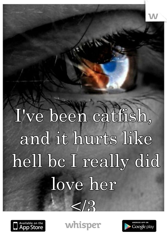I've been catfish, and it hurts like hell bc I really did love her 
</3