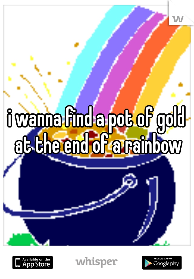 i wanna find a pot of gold at the end of a rainbow