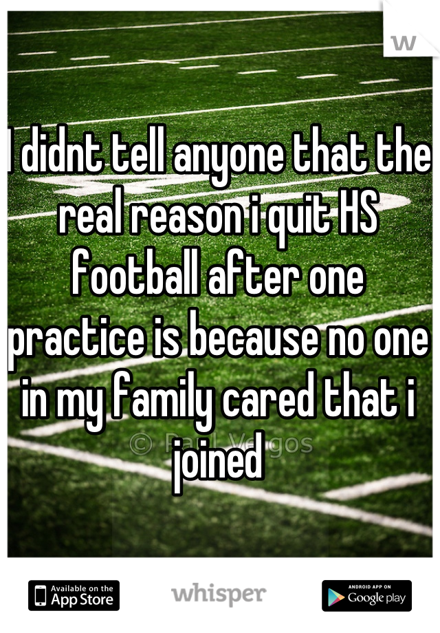 I didnt tell anyone that the real reason i quit HS football after one practice is because no one in my family cared that i joined