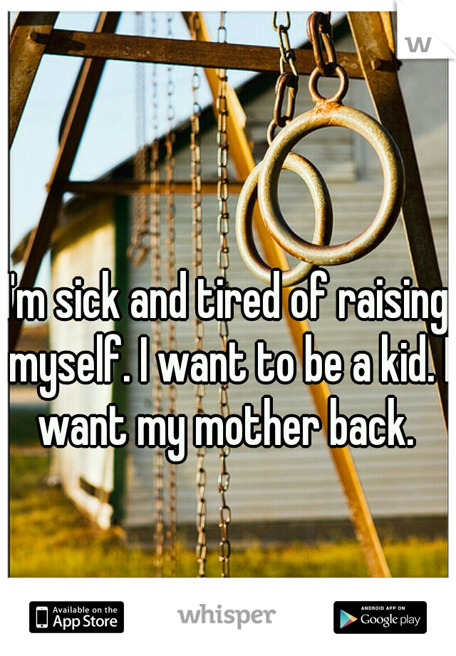 I'm sick and tired of raising myself. I want to be a kid. I want my mother back. 