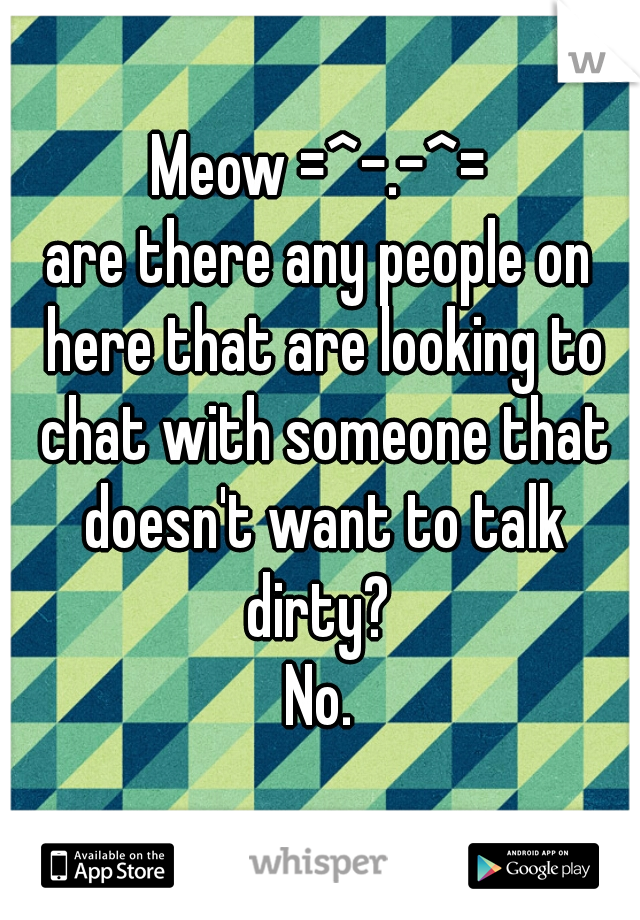 Meow =^-.-^=
are there any people on here that are looking to chat with someone that doesn't want to talk dirty? 
No.