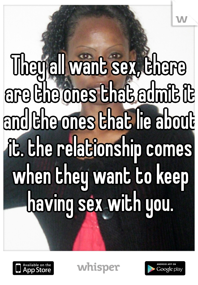 They all want sex, there are the ones that admit it and the ones that lie about it. the relationship comes when they want to keep having sex with you.